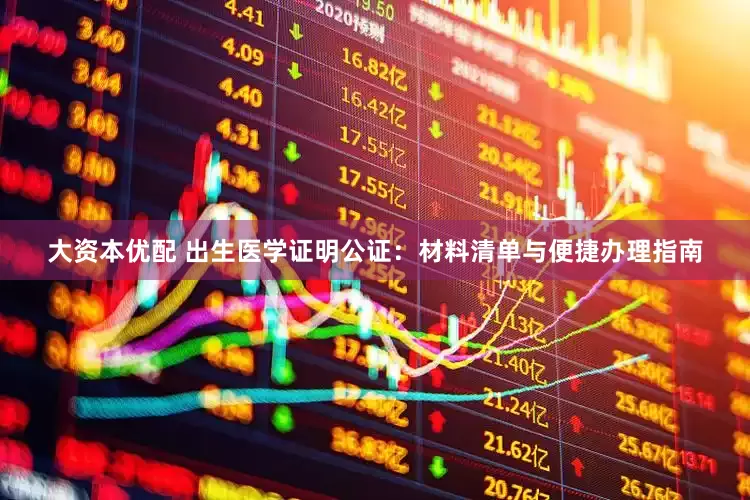 大资本优配 出生医学证明公证：材料清单与便捷办理指南