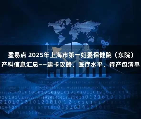 盈易点 2025年上海市第一妇婴保健院（东院）产科信息汇总——建卡攻略、医疗水平、待产包清单