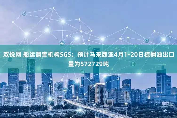 双悦网 船运调查机构SGS：预计马来西亚4月1-20日棕榈油出口量为572729吨