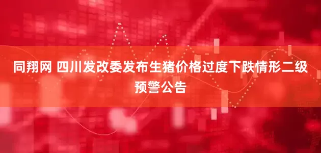 同翔网 四川发改委发布生猪价格过度下跌情形二级预警公告