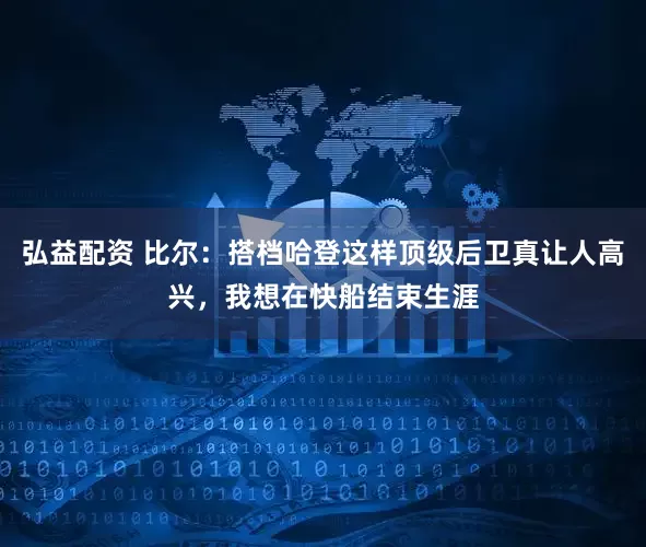 弘益配资 比尔：搭档哈登这样顶级后卫真让人高兴，我想在快船结束生涯