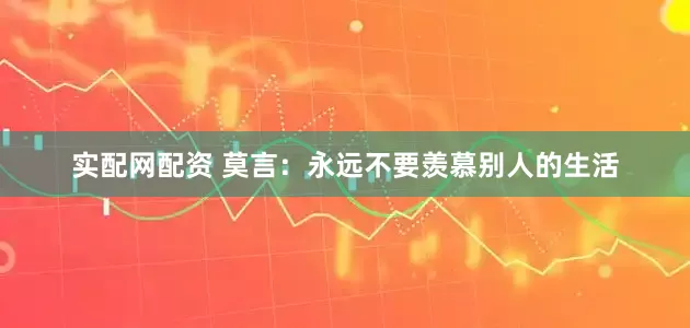 实配网配资 莫言：永远不要羡慕别人的生活