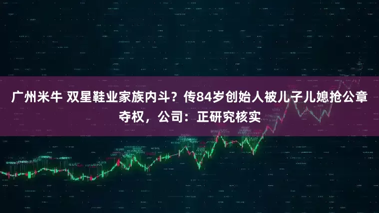 广州米牛 双星鞋业家族内斗？传84岁创始人被儿子儿媳抢公章夺权，公司：正研究核实