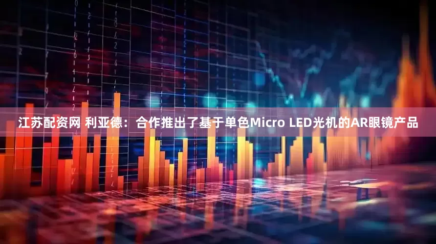 江苏配资网 利亚德：合作推出了基于单色Micro LED光机的AR眼镜产品