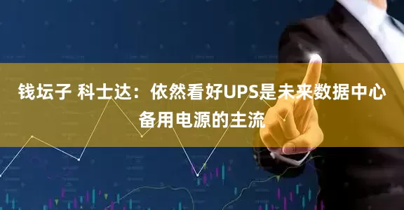 钱坛子 科士达：依然看好UPS是未来数据中心备用电源的主流