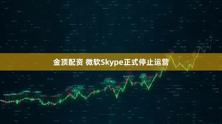 金顶配资 微软Skype正式停止运营