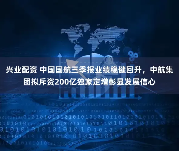 兴业配资 中国国航三季报业绩稳健回升，中航集团拟斥资200亿独家定增彰显发展信心