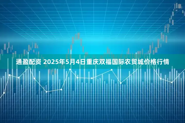 通盈配资 2025年5月4日重庆双福国际农贸城价格行情