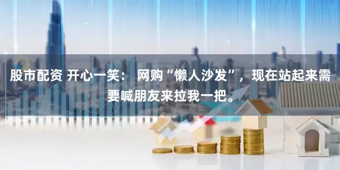 股市配资 开心一笑： 网购“懒人沙发”，现在站起来需要喊朋友来拉我一把。