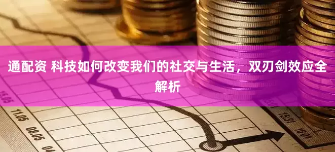 通配资 科技如何改变我们的社交与生活，双刃剑效应全解析
