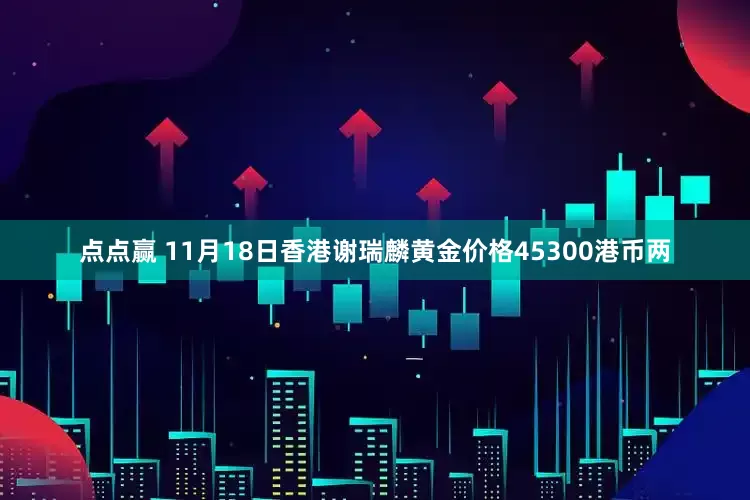 点点赢 11月18日香港谢瑞麟黄金价格45300港币两