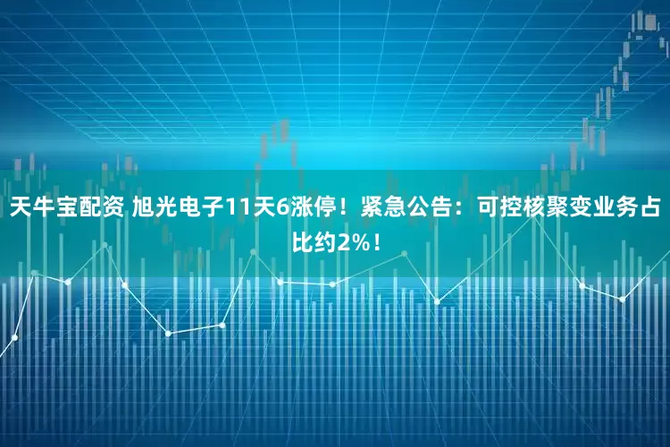 天牛宝配资 旭光电子11天6涨停!紧急公告:可控核聚变业务占比约2%!
