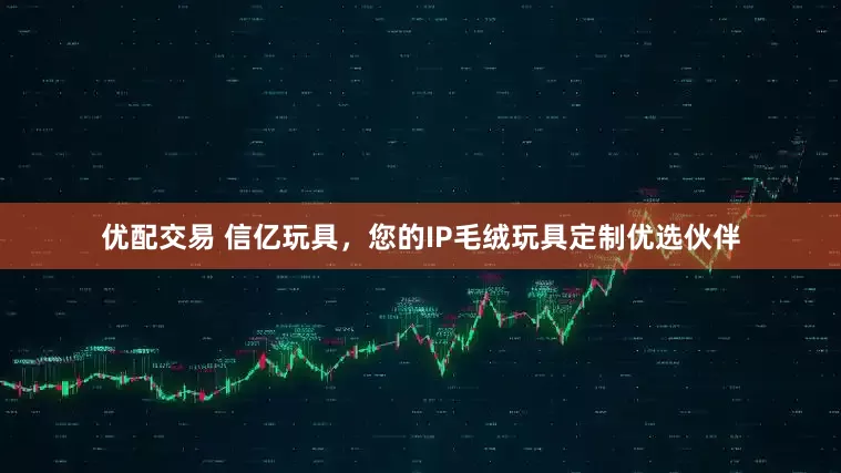 优配交易 信亿玩具,您的IP毛绒玩具定制优选伙伴